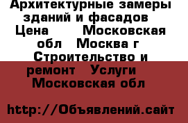  Архитектурные замеры зданий и фасадов › Цена ­ 8 - Московская обл., Москва г. Строительство и ремонт » Услуги   . Московская обл.